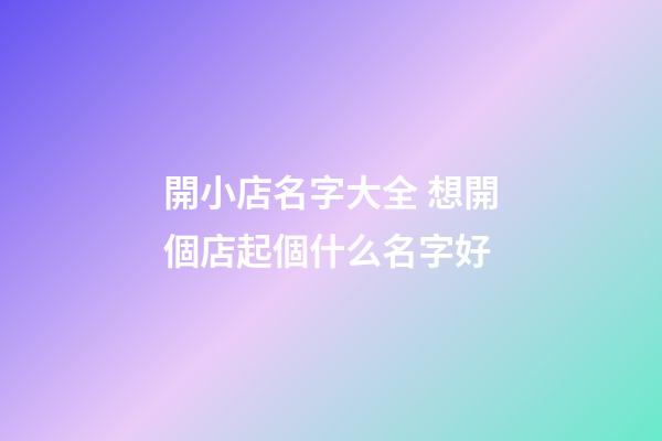 開小店名字大全 想開個店起個什么名字好-第1張-店鋪起名-玄機派